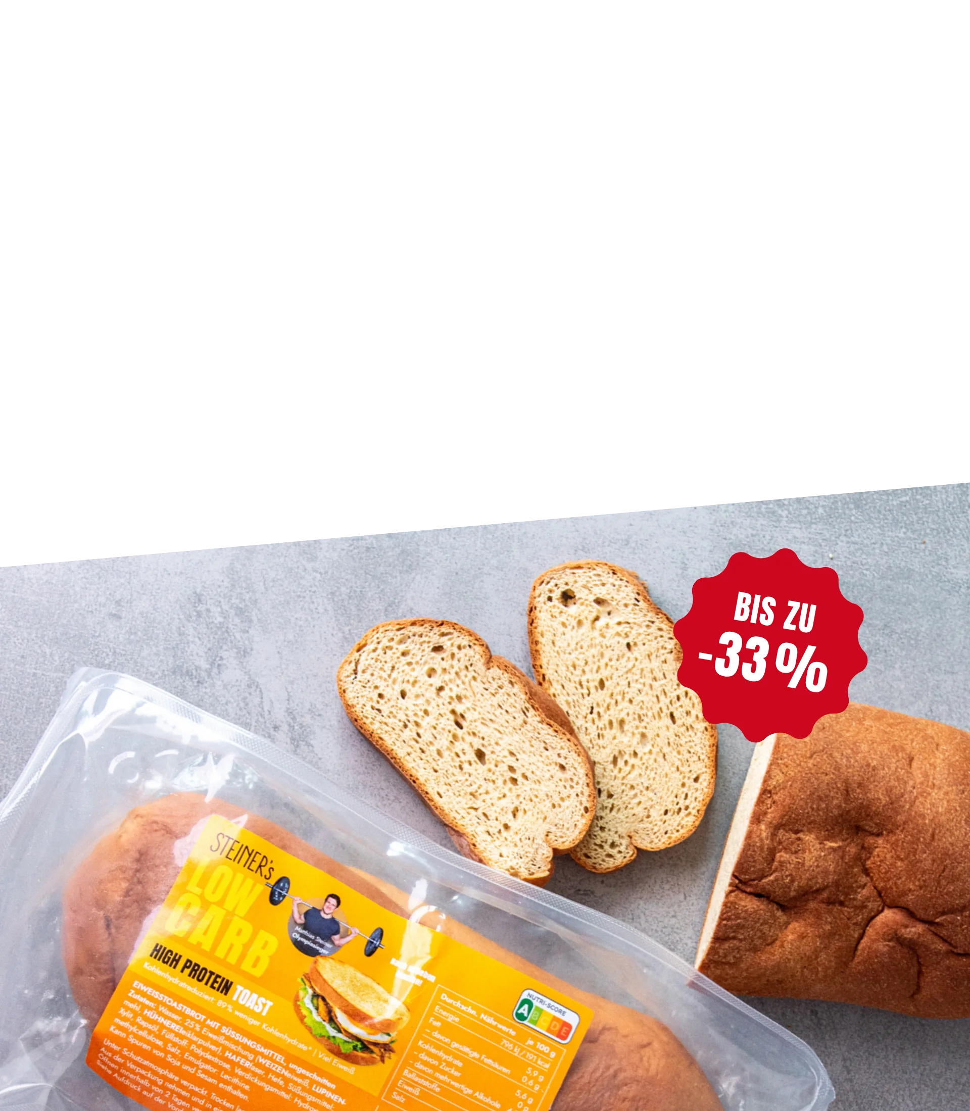 Zwei Laibe STEINER´s Low Carb Toast in der Verpackung und Brotscheiben auf einem rauen Steinuntergrund. Ein roter Button mit der Aufschrift "Bis zu -33%".